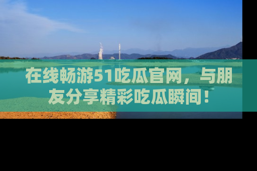 在线畅游51吃瓜官网,与朋友分享精彩吃瓜瞬间!