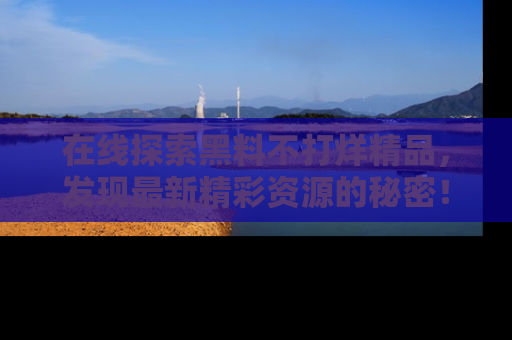 在线探索黑料不打烊精品,发现最新精彩资源的秘密!