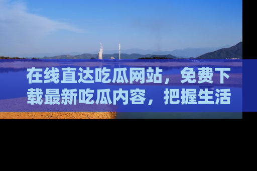 在线直达吃瓜网站，免费下载最新吃瓜内容，把握生活乐趣！