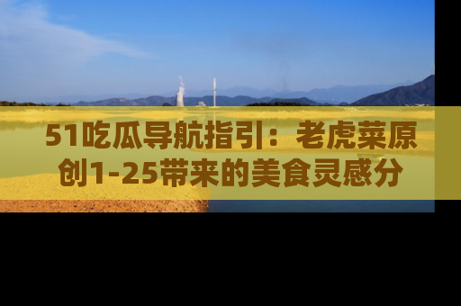 51吃瓜导航指引:老虎菜原创1-25带来的美食灵感分享
