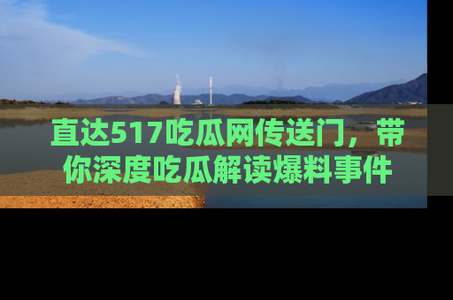 直达517吃瓜网传送门，带你深度吃瓜解读爆料事件