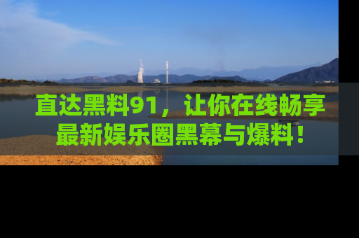 直达黑料91，让你在线畅享最新娱乐圈黑幕与爆料！