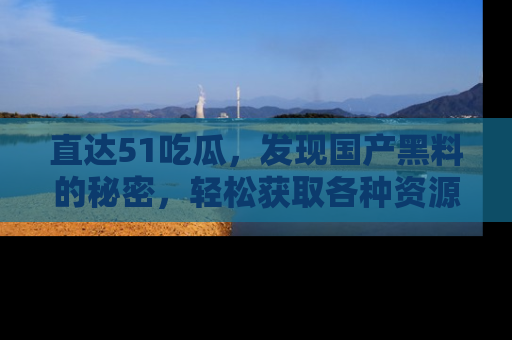 直达51吃瓜，发现国产黑料的秘密，轻松获取各种资源与资讯