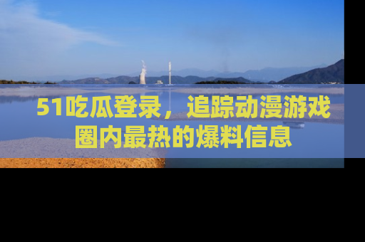 51吃瓜登录,追踪动漫游戏圈内最热的爆料信息