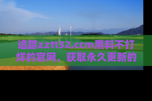 追踪zztt32.ccm黑料不打烊的官网,获取永久更新的娱乐圈内幕,做个资深吃瓜群众!