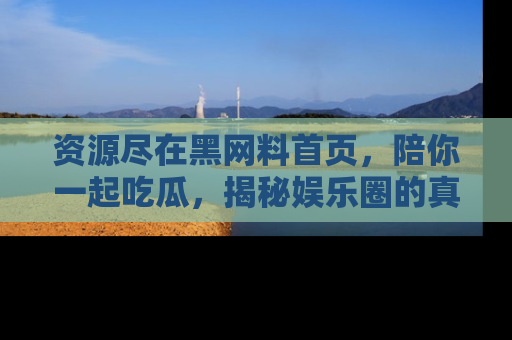资源尽在黑网料首页，陪你一起吃瓜，揭秘娱乐圈的真实内幕