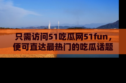 只需访问51吃瓜网51fun,便可直达最热门的吃瓜话题和资讯