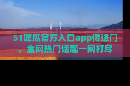 51吃瓜官方入口app传送门，全网热门话题一网打尽