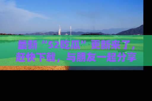 最新“52吃瓜”更新来了，赶快下载，与朋友一起分享吃瓜乐趣！