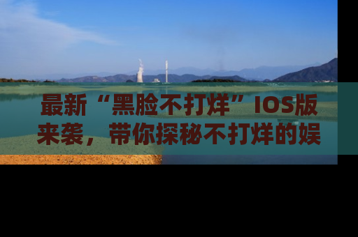 最新“黑脸不打烊”IOS版来袭，带你探秘不打烊的娱乐世界！