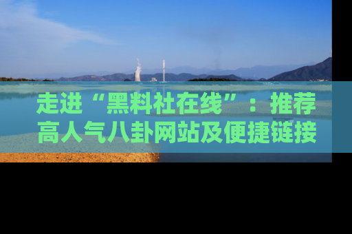 走进“黑料社在线”：推荐高人气八卦网站及便捷链接的全面指南