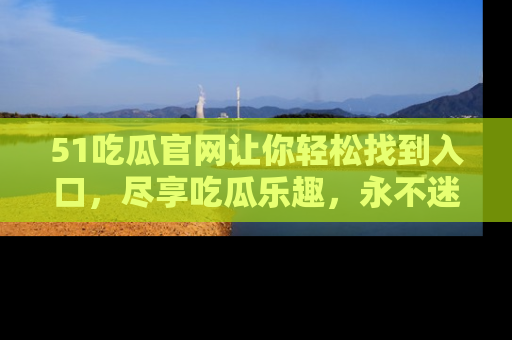 51吃瓜官网让你轻松找到入口，尽享吃瓜乐趣，永不迷路！