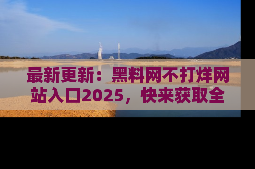 最新更新：黑料网不打烊网站入口2025，快来获取全新链接和网址！