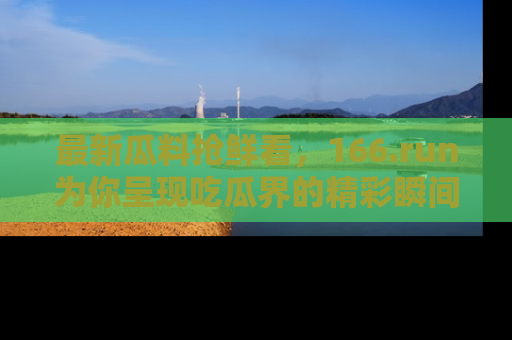 最新瓜料抢鲜看，166.run为你呈现吃瓜界的精彩瞬间！