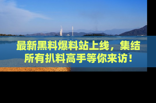 最新黑料爆料站上线，集结所有扒料高手等你来访！