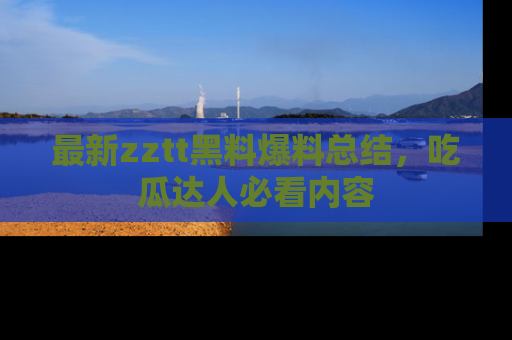 最新zztt黑料爆料总结，吃瓜达人必看内容