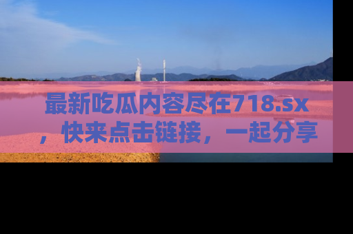 最新吃瓜内容尽在718.sx，快来点击链接，一起分享那些精彩瞬间！