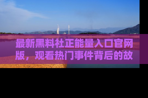 最新黑料社正能量入口官网版，观看热门事件背后的故事