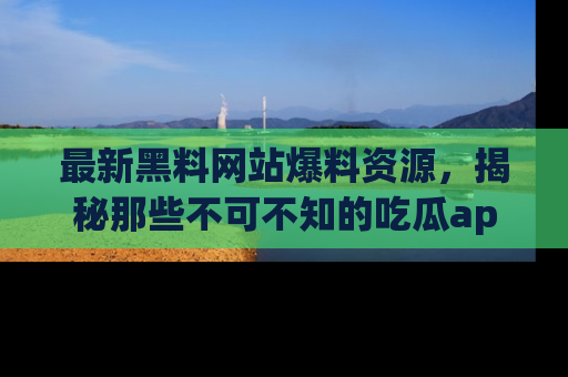 最新黑料网站爆料资源，揭秘那些不可不知的吃瓜app！