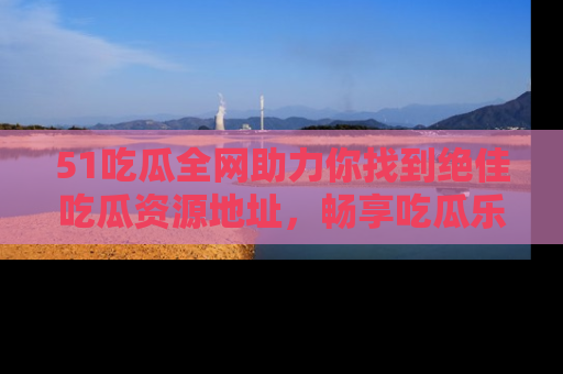 51吃瓜全网助力你找到绝佳吃瓜资源地址，畅享吃瓜乐趣！