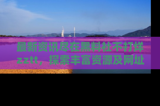 最新资讯尽在黑料社不打烊zztt，探索丰富资源及网址！